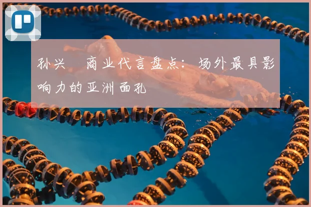 孙兴慜商业代言盘点:场外最具影响力的亚洲面孔