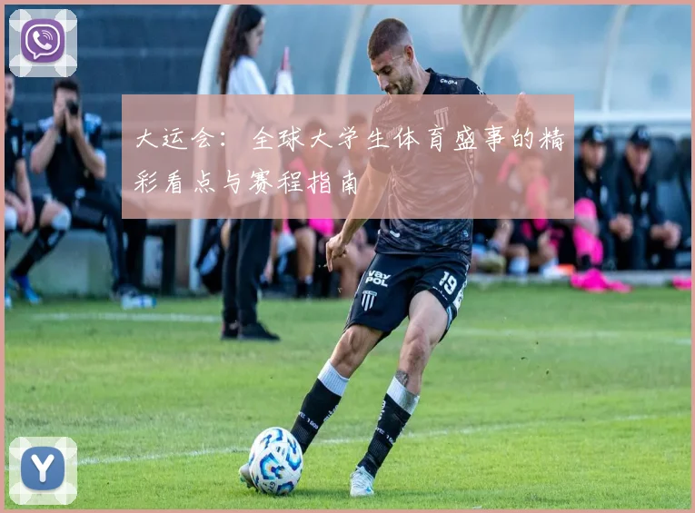 大运会：全球大学生体育盛事的精彩看点与赛程指南