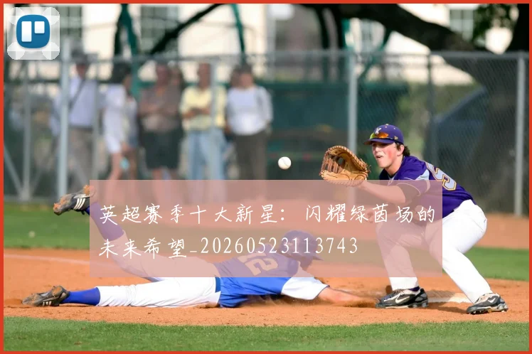 英超赛季十大新星:闪耀绿茵场的未来希望_20260523113743