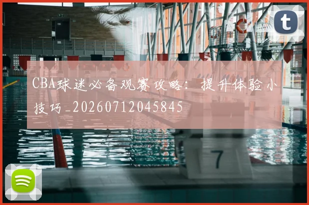 CBA球迷必备观赛攻略:提升体验小技巧_20260712045845