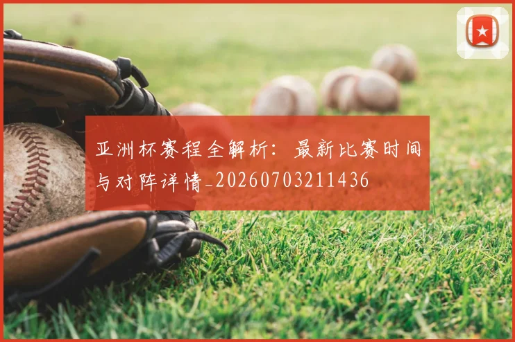 亚洲杯赛程全解析：最新比赛时间与对阵详情_20260703211436