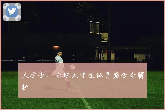 大运会:全球大学生体育盛会全解析