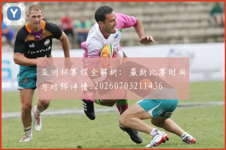 亚洲杯赛程全解析:最新比赛时间与对阵详情_20260703211436