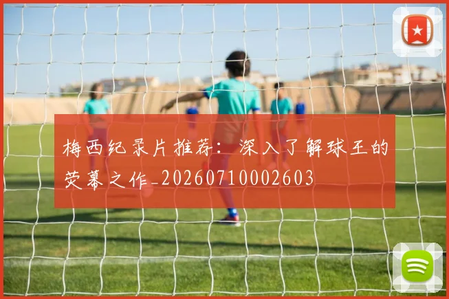 梅西纪录片推荐:深入了解球王的荧幕之作_20260710002603