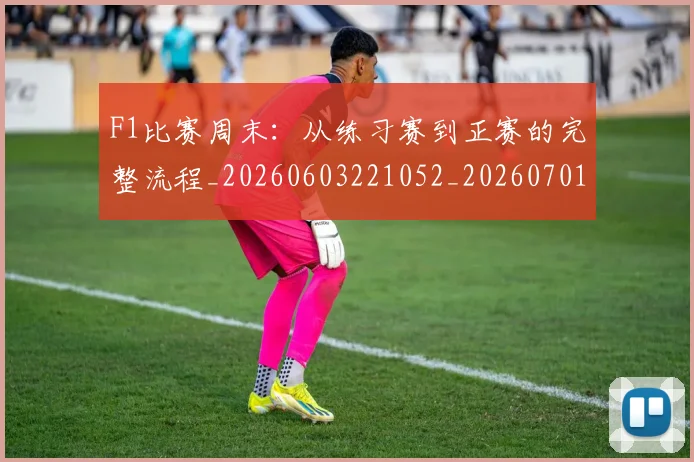 F1比赛周末:从练习赛到正赛的完整流程_20260603221052_20260701214331_20260713233604