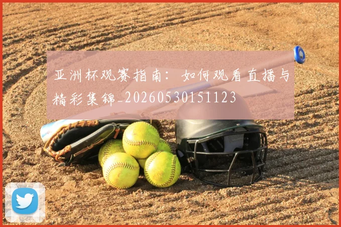 亚洲杯观赛指南：如何观看直播与精彩集锦_20260530151123
