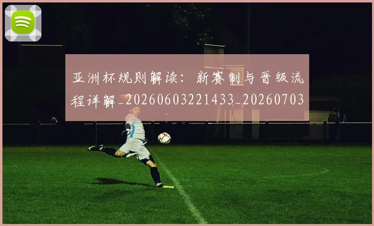 亚洲杯规则解读：新赛制与晋级流程详解_20260603221433_20260703211424