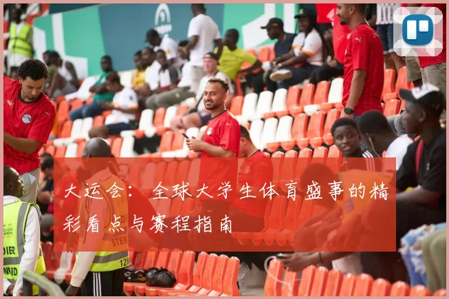 大运会:全球大学生体育盛事的精彩看点与赛程指南