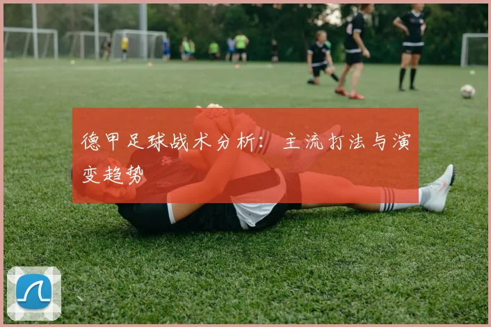 德甲足球战术分析：主流打法与演变趋势