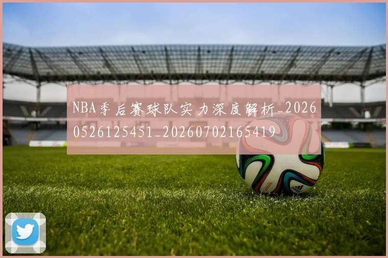 NBA季后赛球队实力深度解析_20260526125451_20260702165419