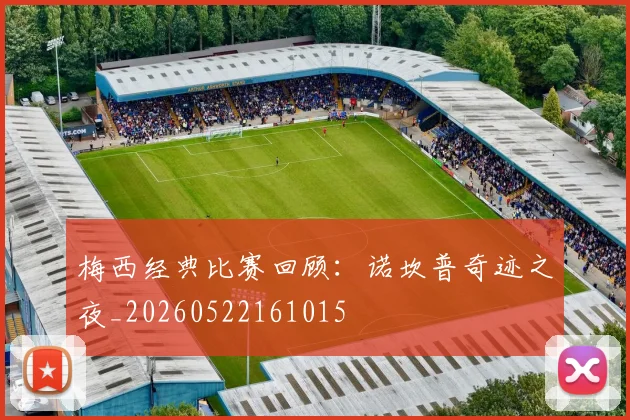 梅西经典比赛回顾：诺坎普奇迹之夜_20260522161015