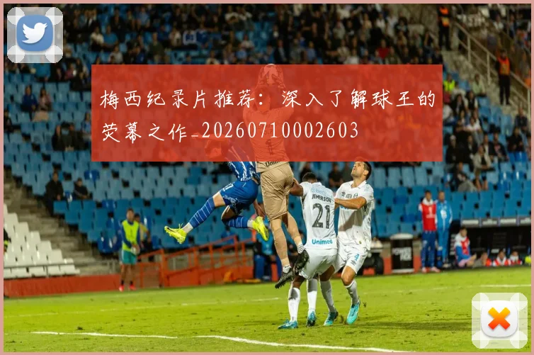 梅西纪录片推荐:深入了解球王的荧幕之作_20260710002603