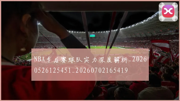 NBA季后赛球队实力深度解析_20260526125451_20260702165419