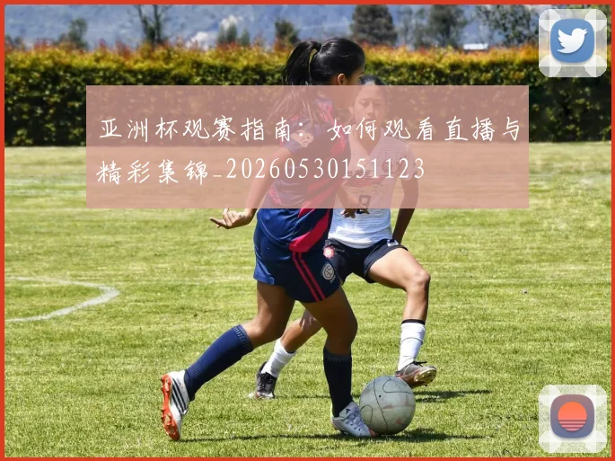 亚洲杯观赛指南:如何观看直播与精彩集锦_20260530151123