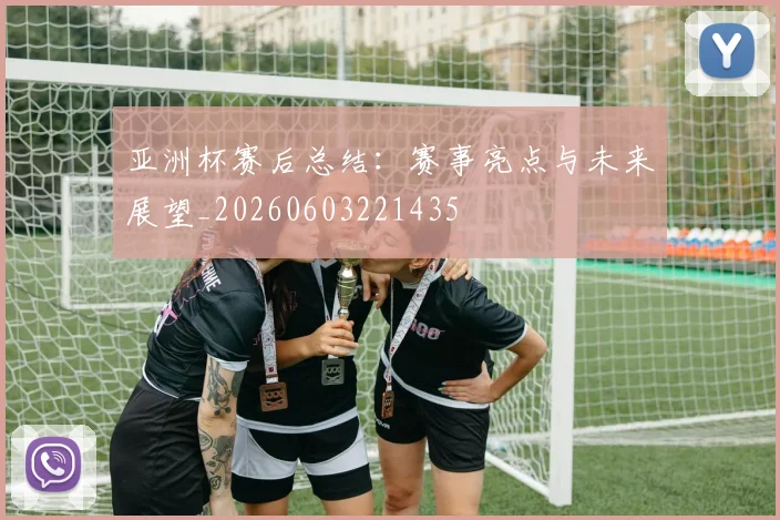 亚洲杯赛后总结:赛事亮点与未来展望_20260603221435
